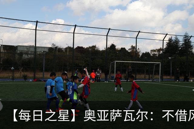 【每日之星】奥亚萨瓦尔：不借风雷自成风暴 重铸西班牙锋刃