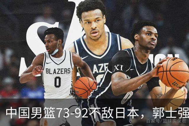 中国男篮73-92不敌日本，郭士强选人用人问题明显，杨瀚森难当大用，评分出炉：郭士强高诗岩2.5分！