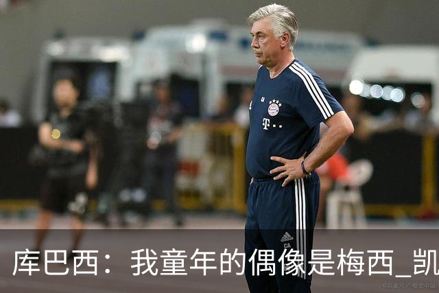 库巴西：我童年的偶像是梅西 凯恩最难对付 若赢世界杯做啥都行