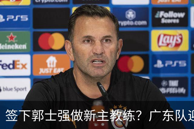 签下郭士强做新主教练？广东队迎来换帅机会，杜锋有望执教国家队