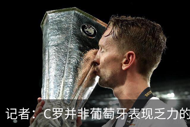 记者：C罗并非葡萄牙表现乏力的罪魁祸首，他获得的支援太少了