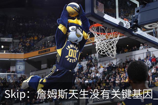 Skip：詹姆斯天生没有关键基因 总决赛胜率也是历史垫底