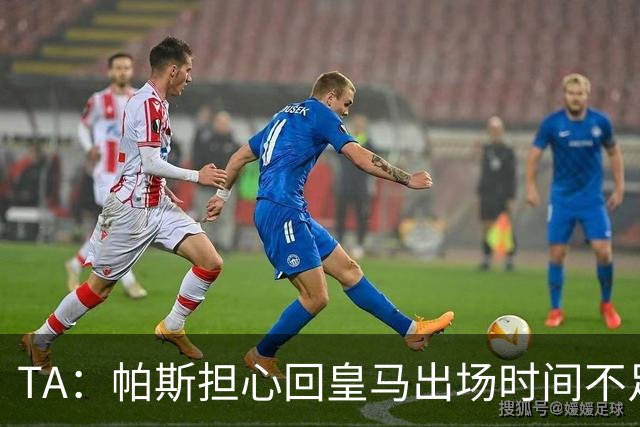 TA：帕斯担心回皇马出场时间不足，皇马表示理解转而签下B席